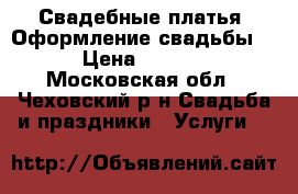Свадебные платья, Оформление свадьбы!!! › Цена ­ 14 000 - Московская обл., Чеховский р-н Свадьба и праздники » Услуги   